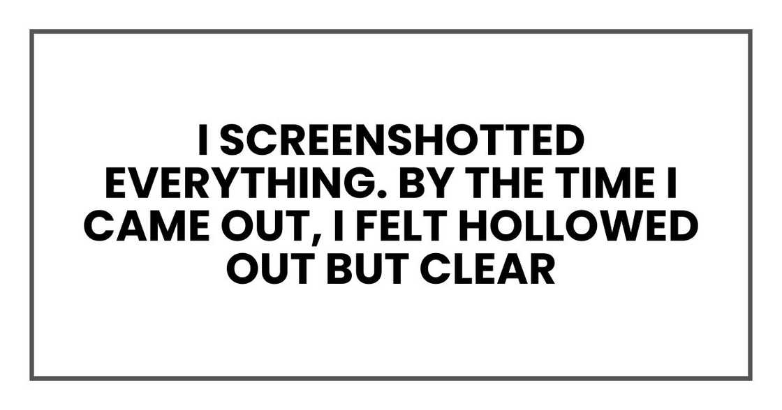 I screenshotted everything. By the time I came out, I felt hollowed out but clear I screenshotted everything. By the time I came out, I felt hollowed out but clear