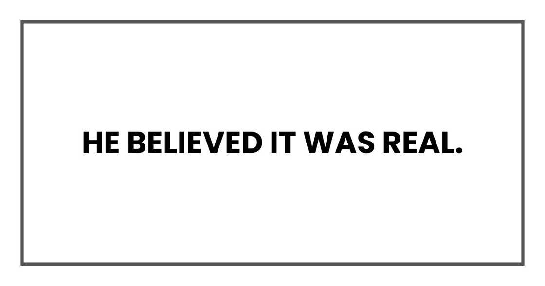 He believed it was real. He believed it was real.