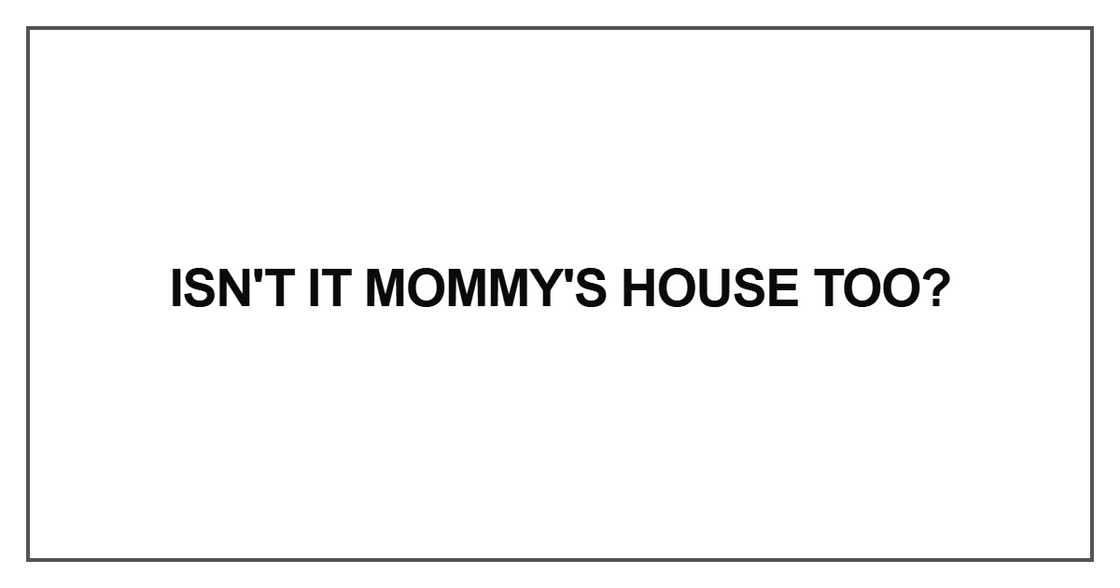 Isn't it Mommy's house too Isn't it Mommy's house too