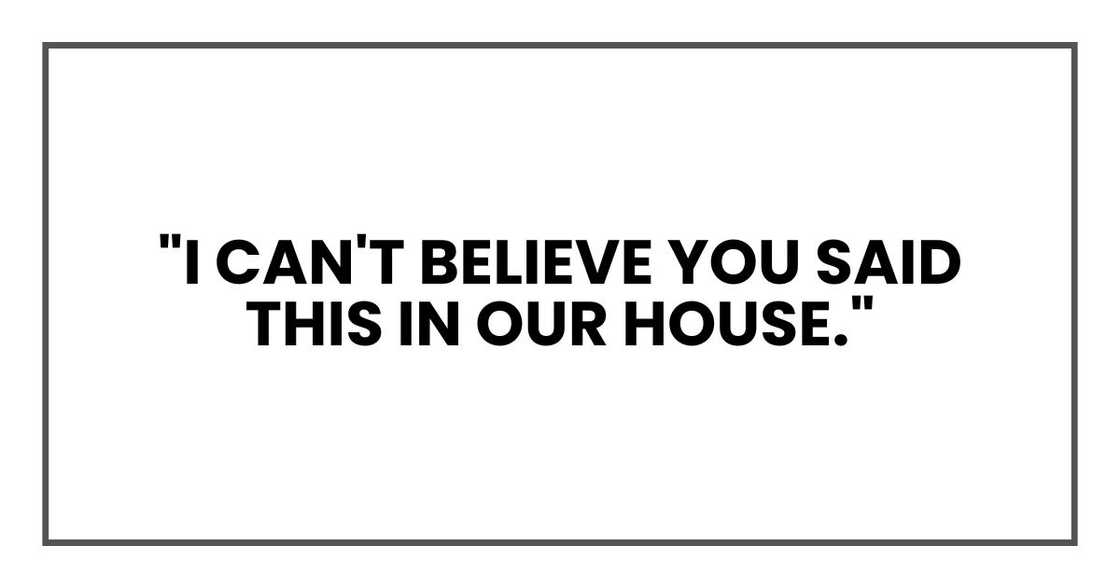 "I can't believe you said this in our house." "I can't believe you said this in our house."