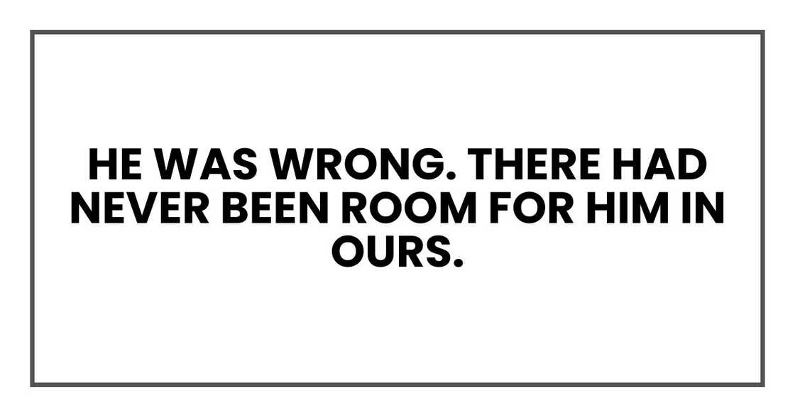 He was wrong. There had never been room for him in ours. He was wrong. There had never been room for him in ours.