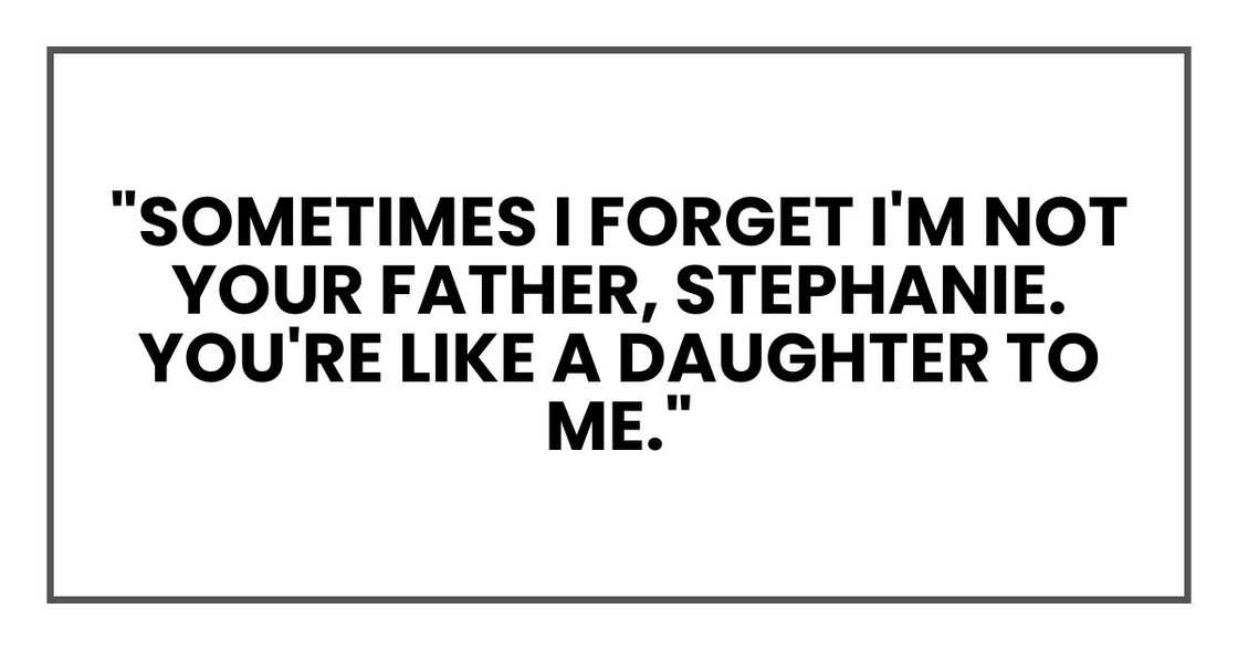 "Sometimes I forget I'm not your father, Stephanie. You're like a daughter to me."
