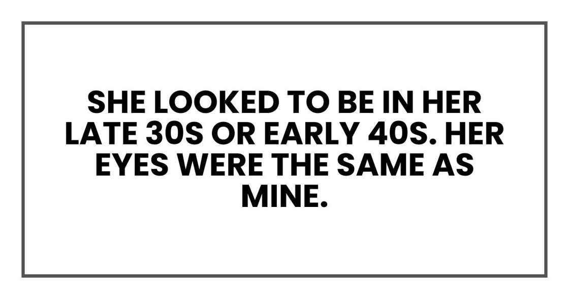 She looked to be in her late 30s or early 40s. Her eyes were the same as mine.