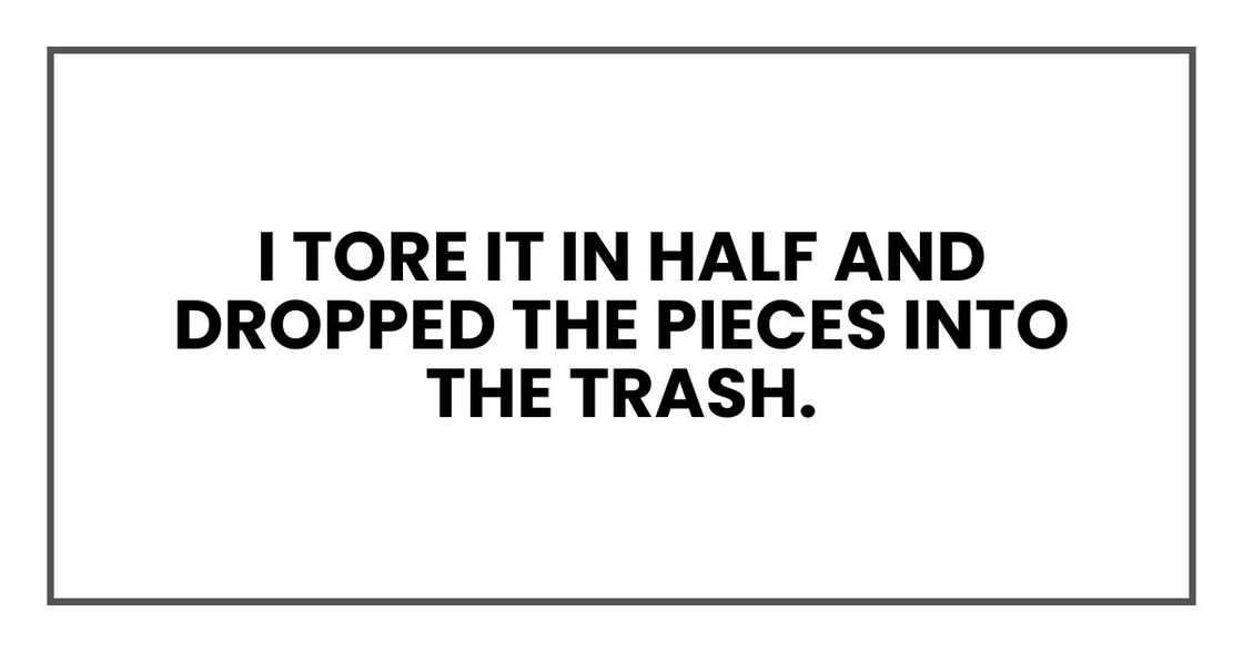 I tore it in half and dropped the pieces into the trash.
