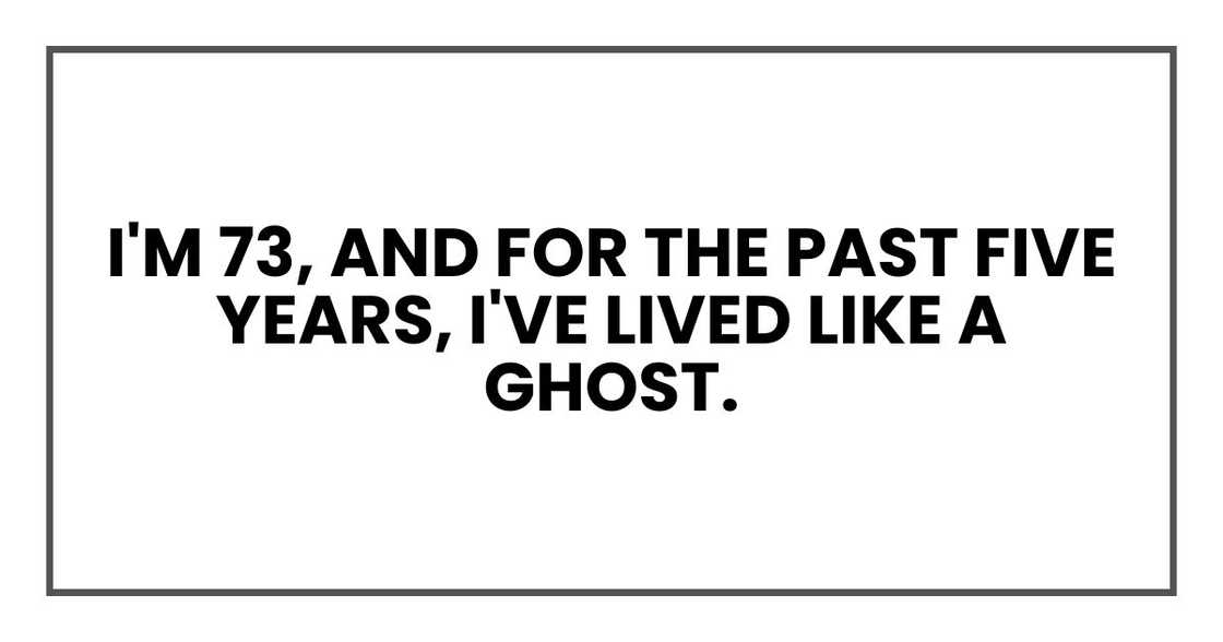 I'm 73, and for the past five years, I've lived like a ghost. I'm 73, and for the past five years, I've lived like a ghost.