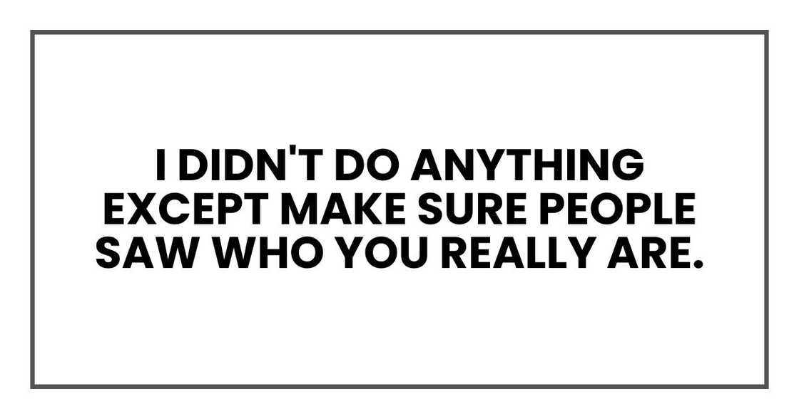 I didn't do anything except make sure people saw who you really are.