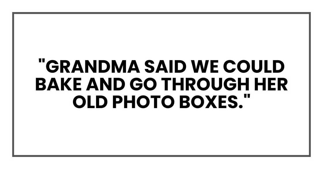 "Grandma said we could bake and go through her old photo boxes." "Grandma said we could bake and go through her old photo boxes."