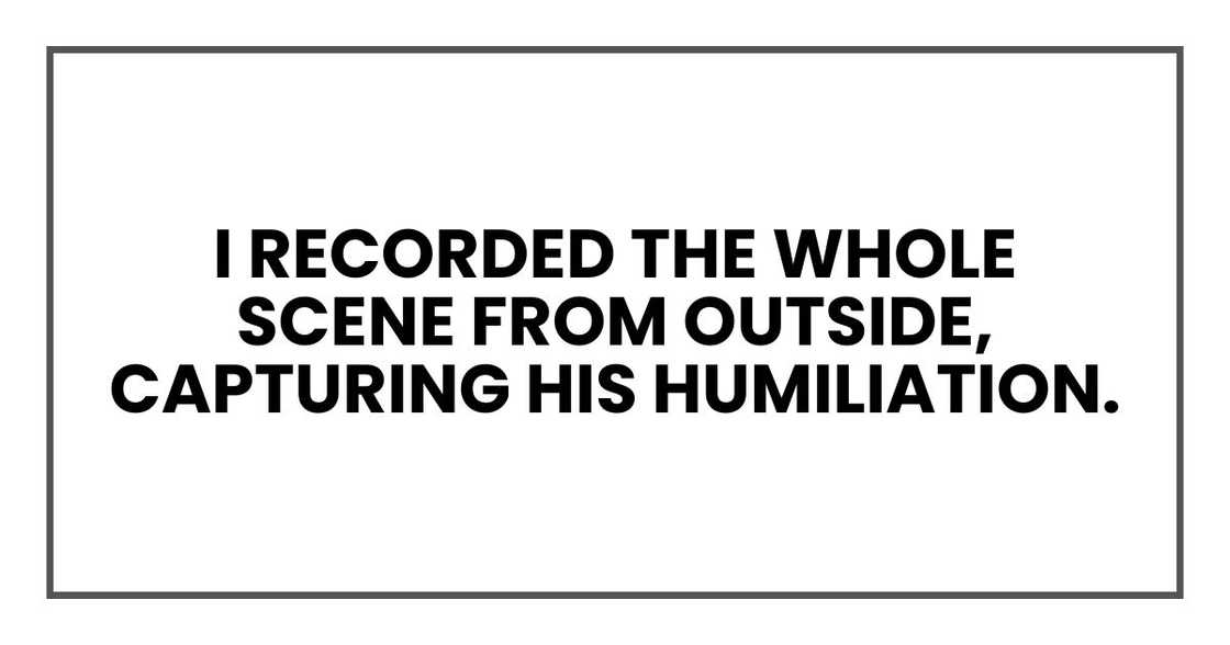 I recorded the whole scene from outside, capturing his humiliation.