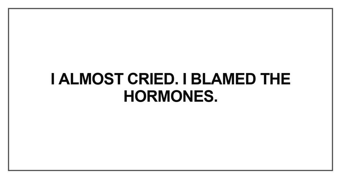 I almost cried. I blamed the hormones I almost cried. I blamed the hormones