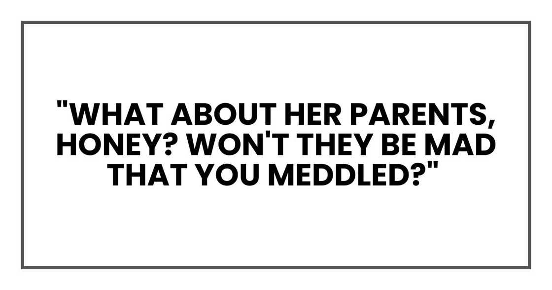What about her parents, honey? Won't they be mad that you meddled