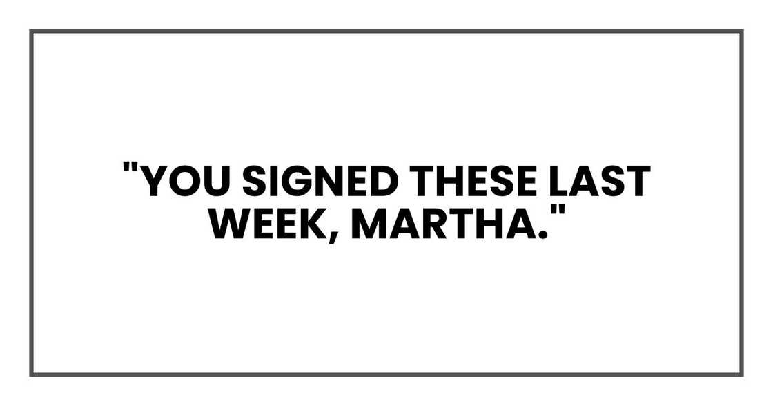 "You signed these last week, Martha,"