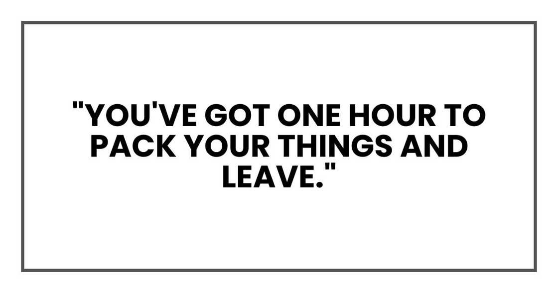 You've got one hour to pack your things and leave. You've got one hour to pack your things and leave.