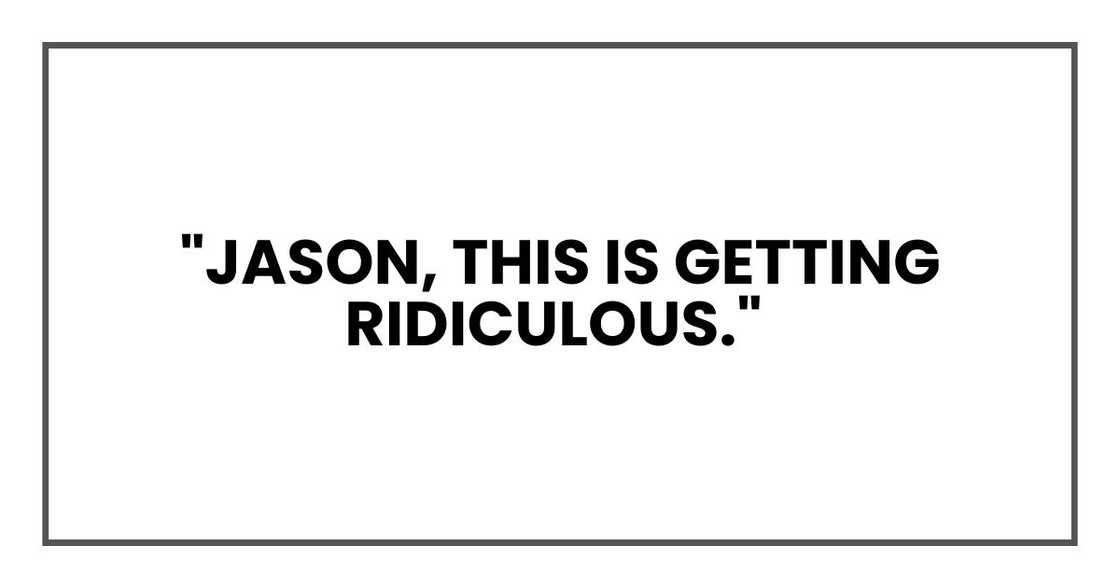 "Jason, this is getting ridiculous,"