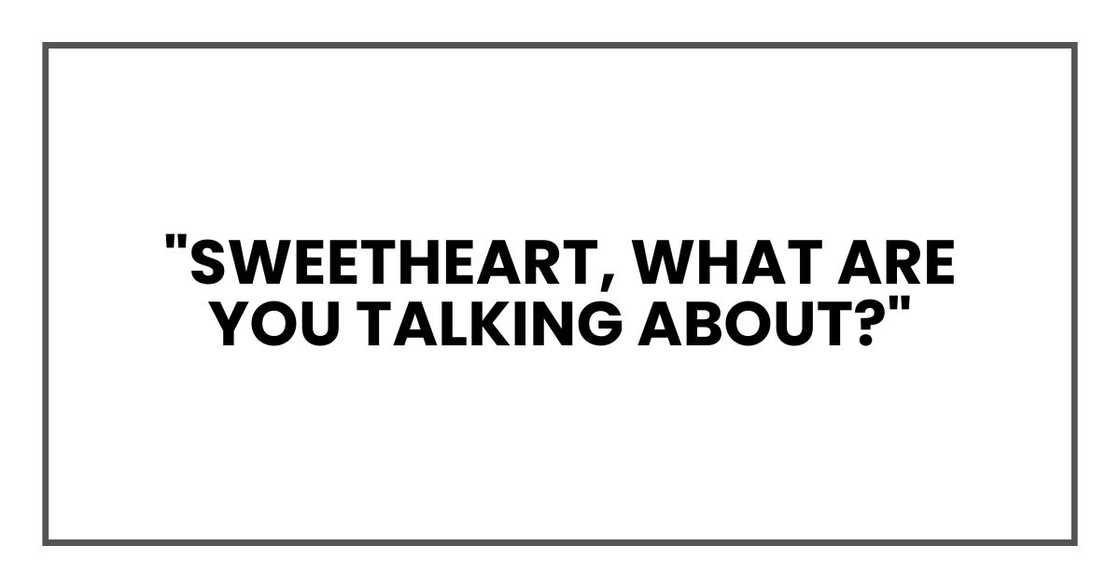 "Sweetheart, what are you talking about?" "Sweetheart, what are you talking about?"