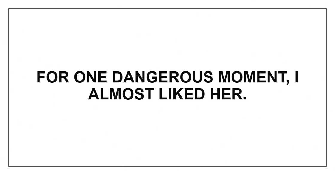 For one dangerous moment, I almost liked her.