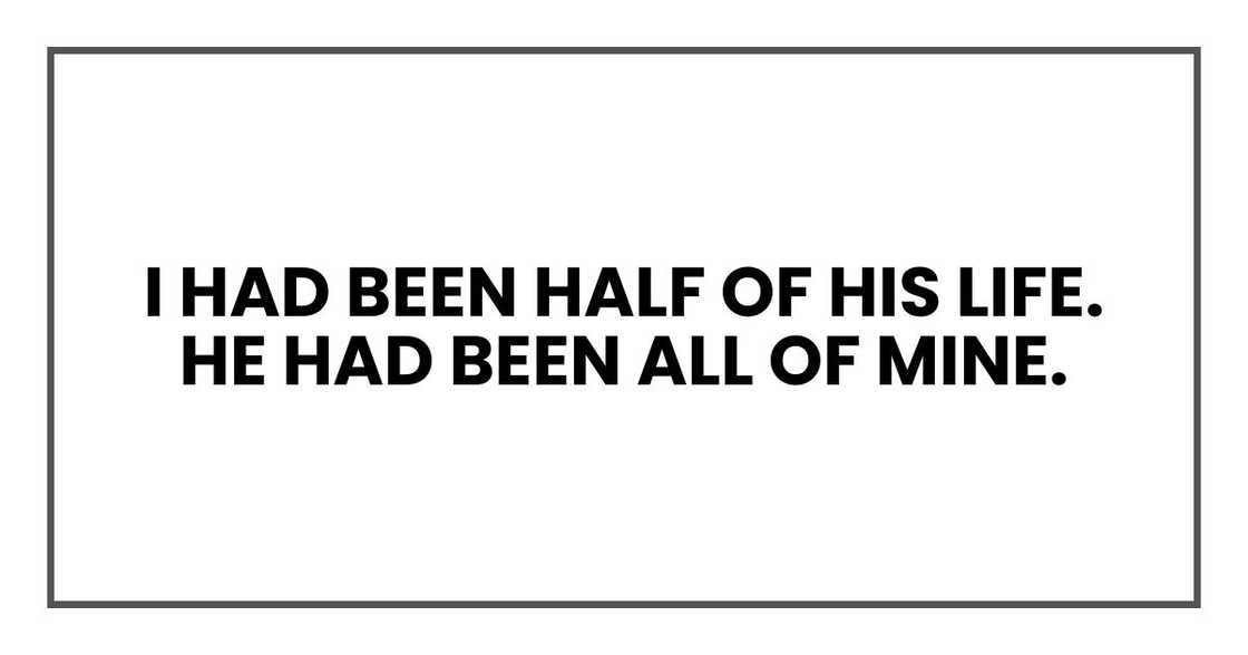 I had been half of his life. He had been all of mine.