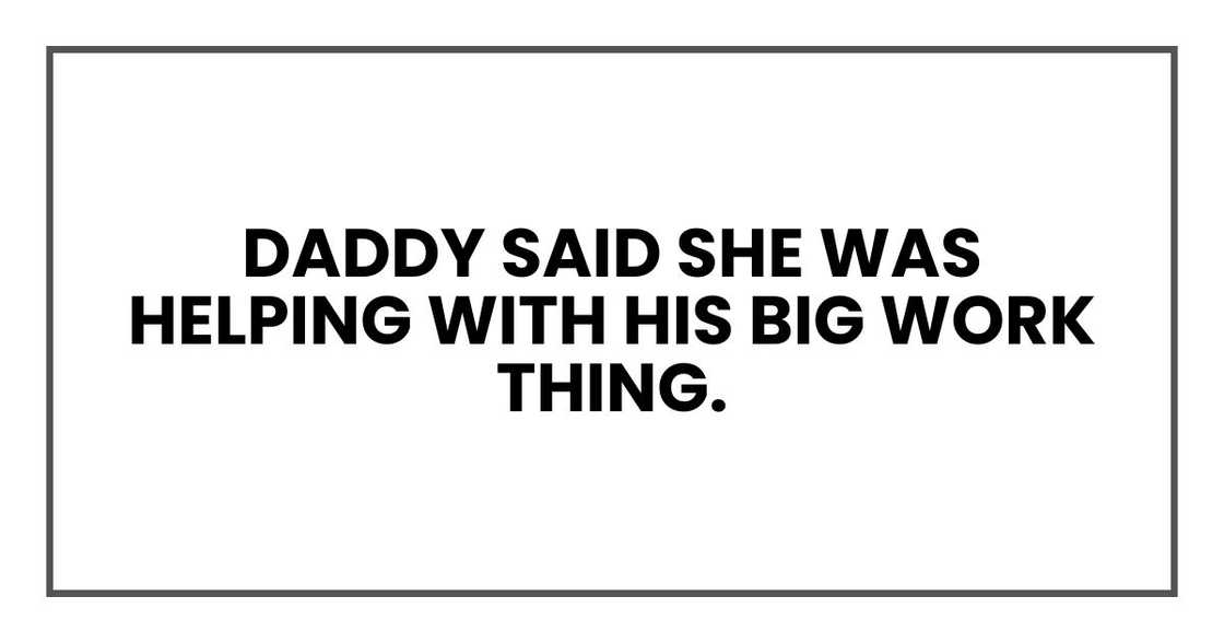 Daddy said she was helping with his big work thing. Daddy said she was helping with his big work thing.