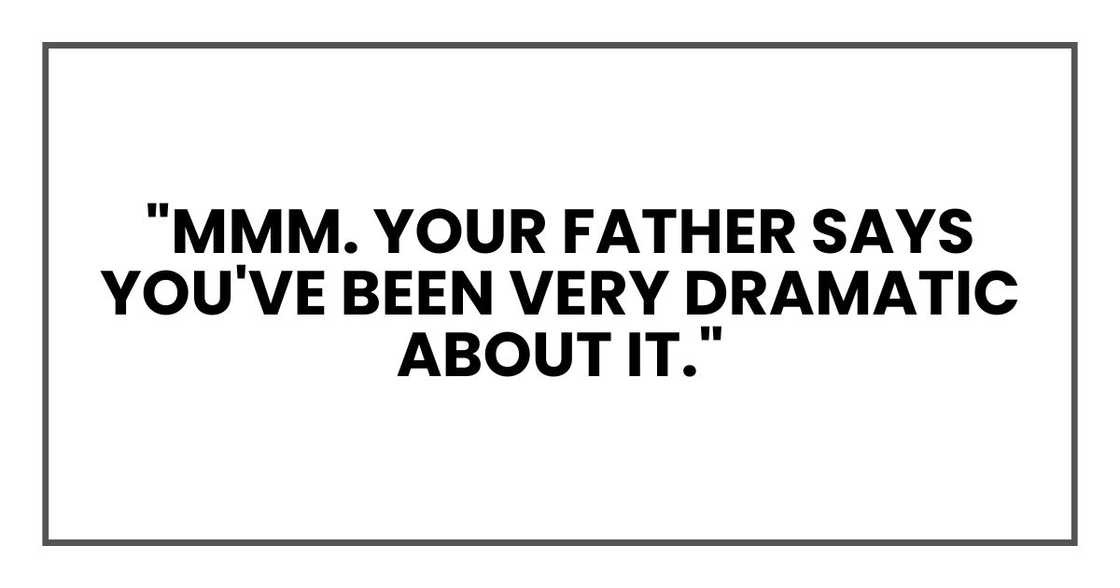 "Mmm. Your father says you've been very dramatic about it."
