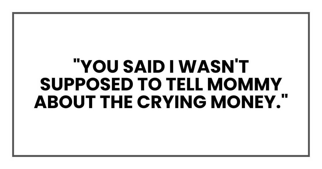 "you said I wasn't supposed to tell Mommy about the crying money." "you said I wasn't supposed to tell Mommy about the crying money."