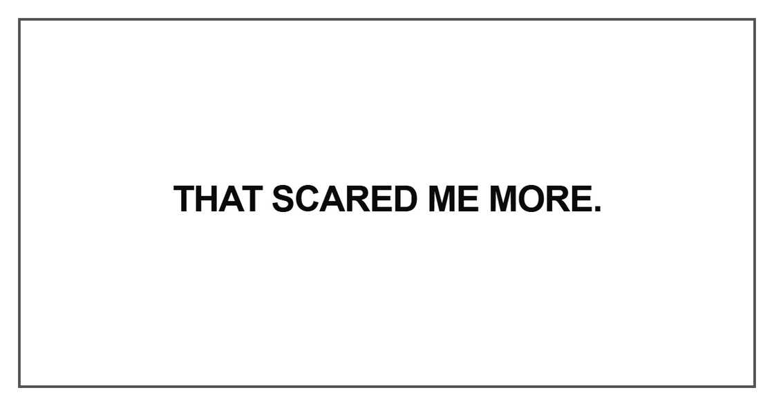 That scared me more.