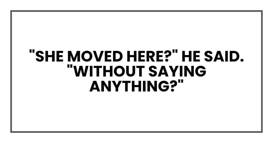 "She moved here?" he said. "Without saying anything?" "She moved here?" he said. "Without saying anything?"