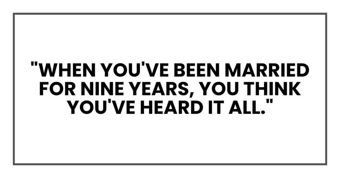 "When you've been married for nine years, you think you've heard it all." "When you've been married for nine years, you think you've heard it all."