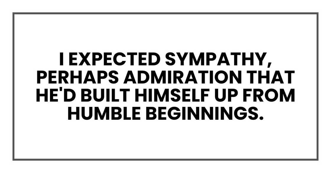 I expected sympathy, perhaps admiration that he'd built himself up from humble beginnings. I expected sympathy, perhaps admiration that he'd built himself up from humble beginnings.
