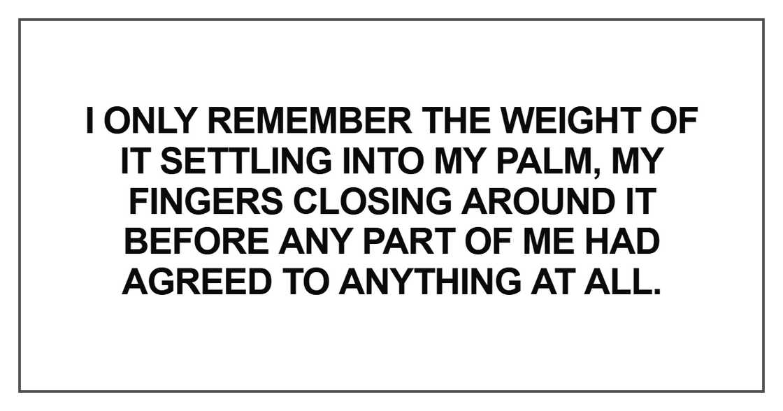 I only remember the weight of it settling into my palm