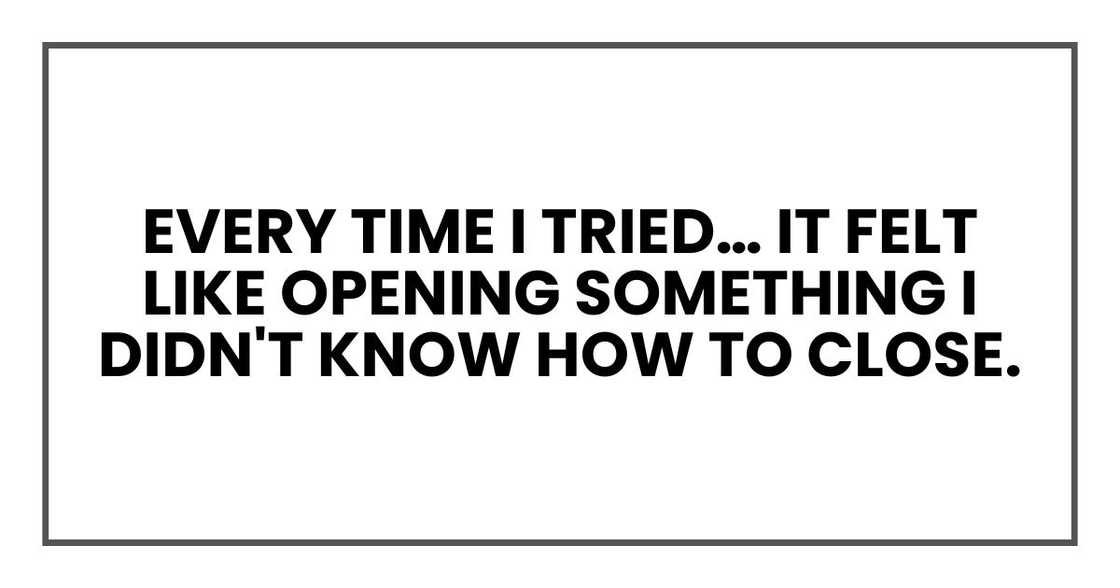 Every time I tried… it felt like opening something I didn't know how to close. Every time I tried… it felt like opening something I didn't know how to close.
