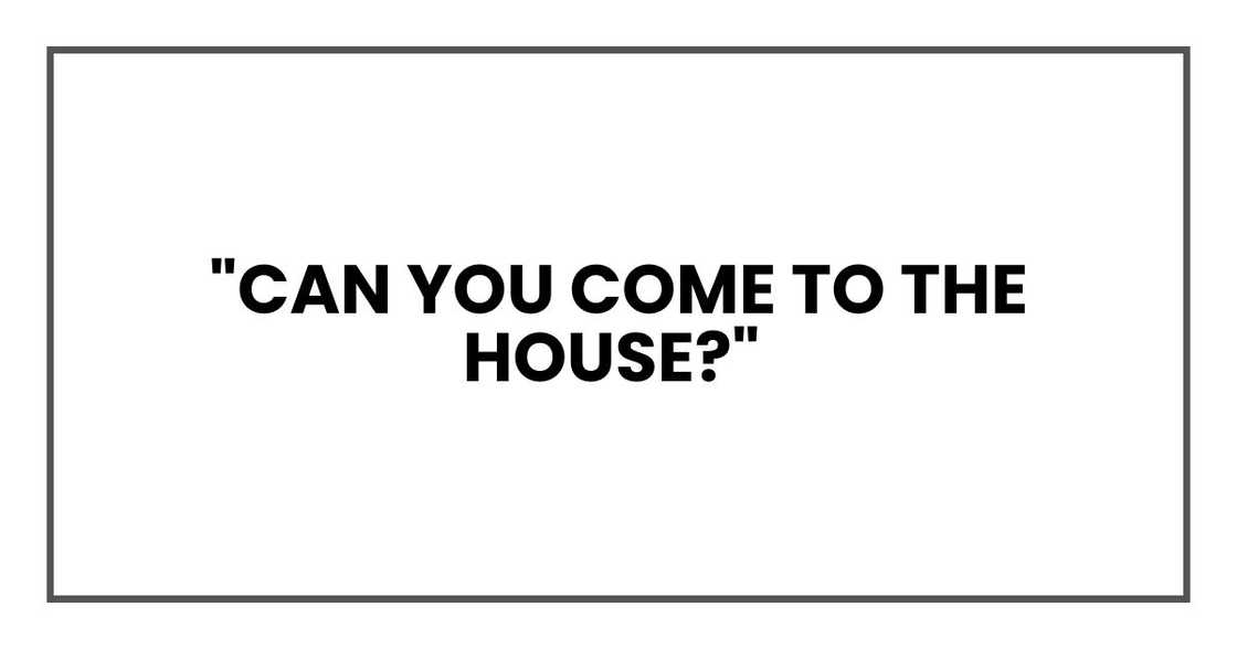 "Can you come to the house?" "Can you come to the house?"