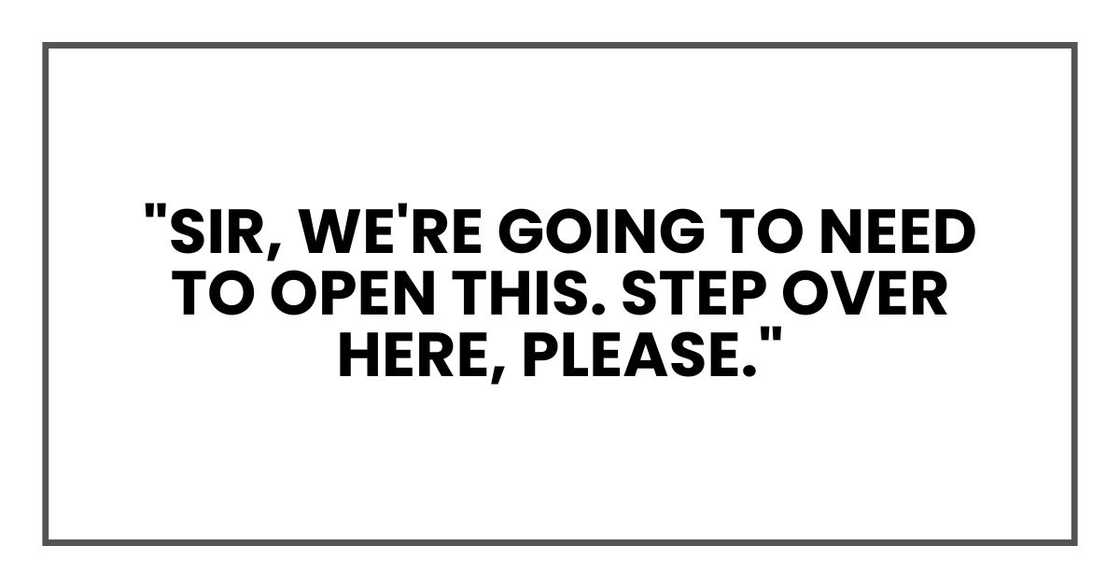 "Sir, we're going to need to open this. Step over here, please." "Sir, we're going to need to open this. Step over here, please."