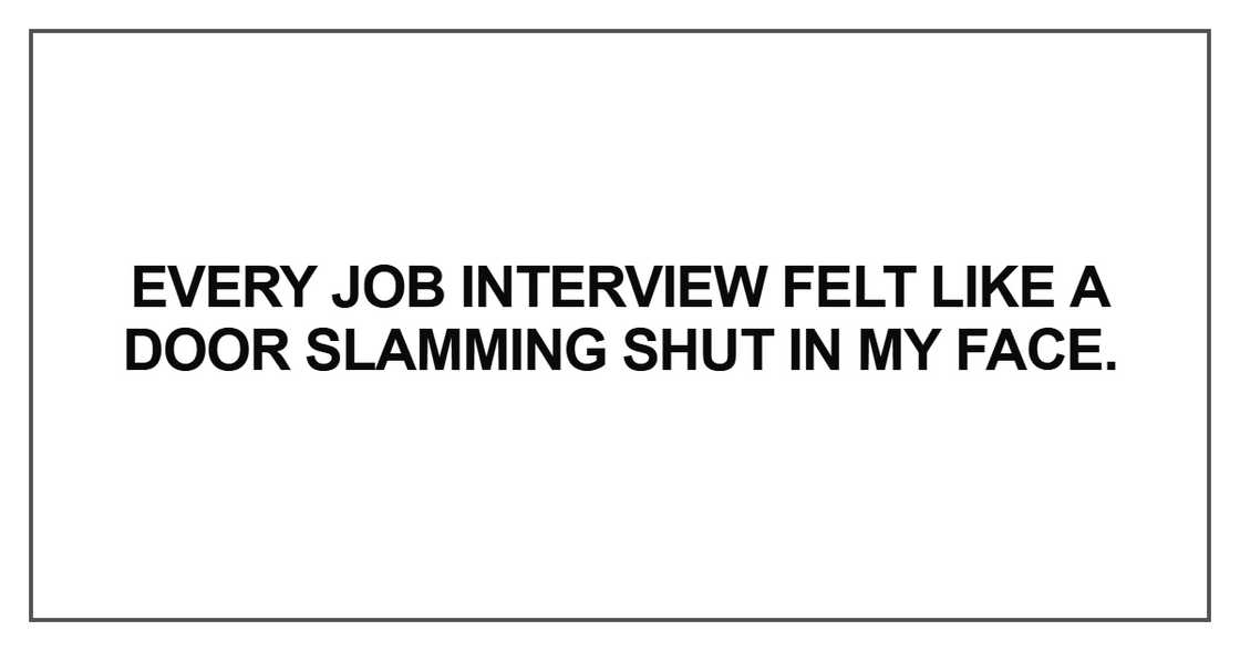 Every job interview felt like a door slamming shut in my face Every job interview felt like a door slamming shut in my face