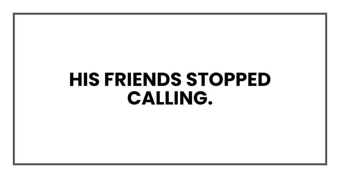 His friends stopped calling. His friends stopped calling.