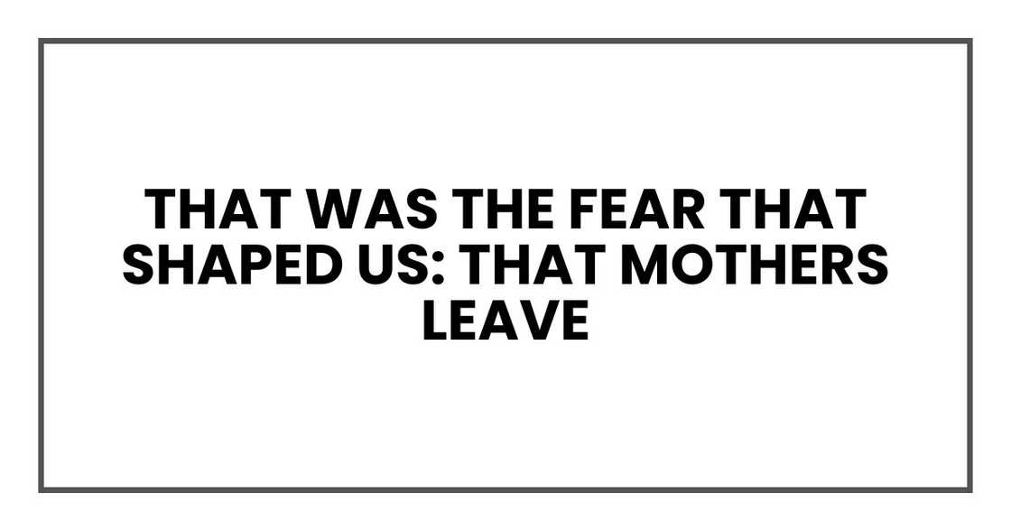 That was the fear that shaped us: that mothers leave That was the fear that shaped us: that mothers leave