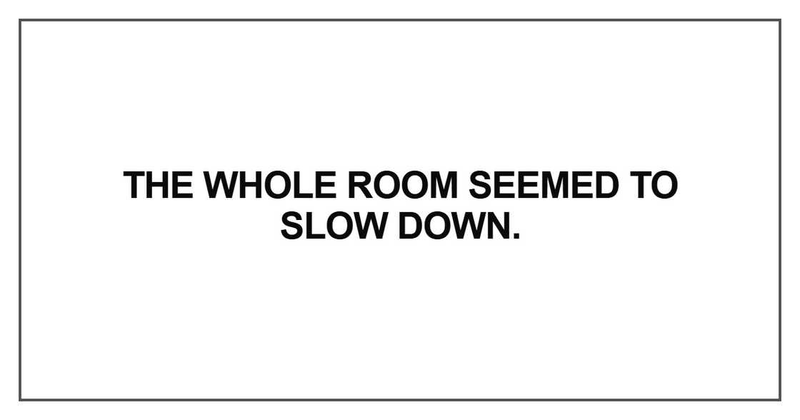 The whole room seemed to slow down The whole room seemed to slow down