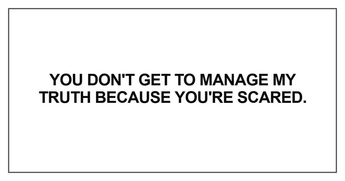 You don't get to manage my truth because you're scared You don't get to manage my truth because you're scared