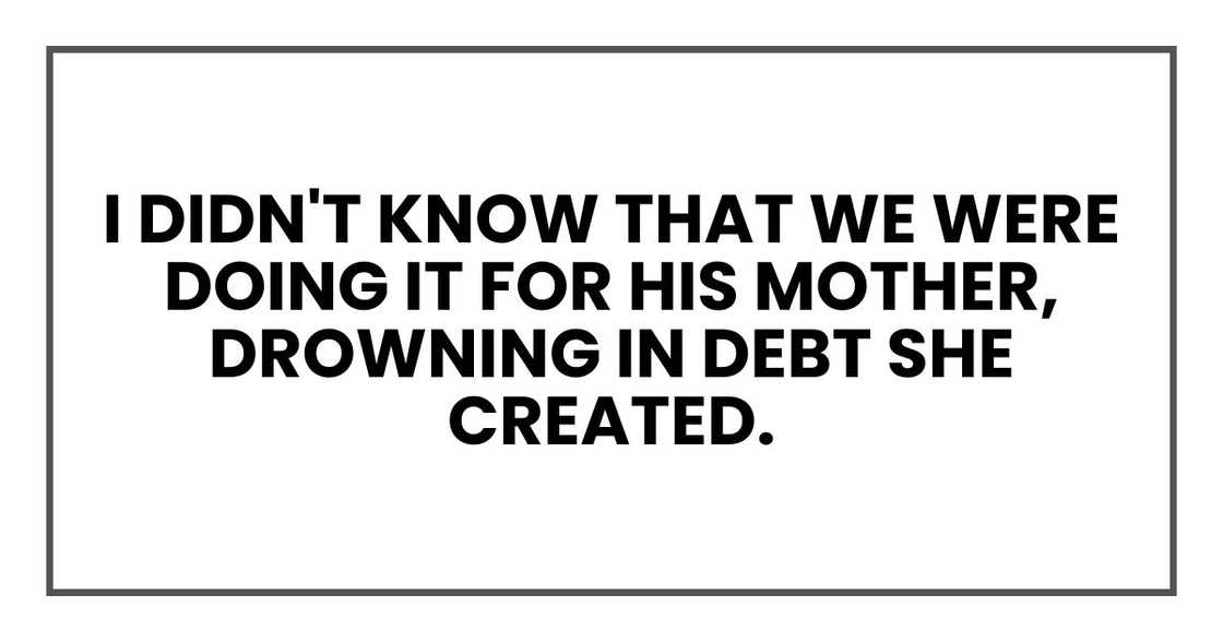 I didn't know that we were doing it for his mother, drowning in debt she created.