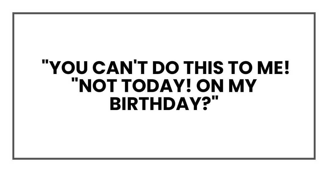 "You can't do this to me!" he yelled. "Not today! On my birthday?" "You can't do this to me!" he yelled. "Not today! On my birthday?"