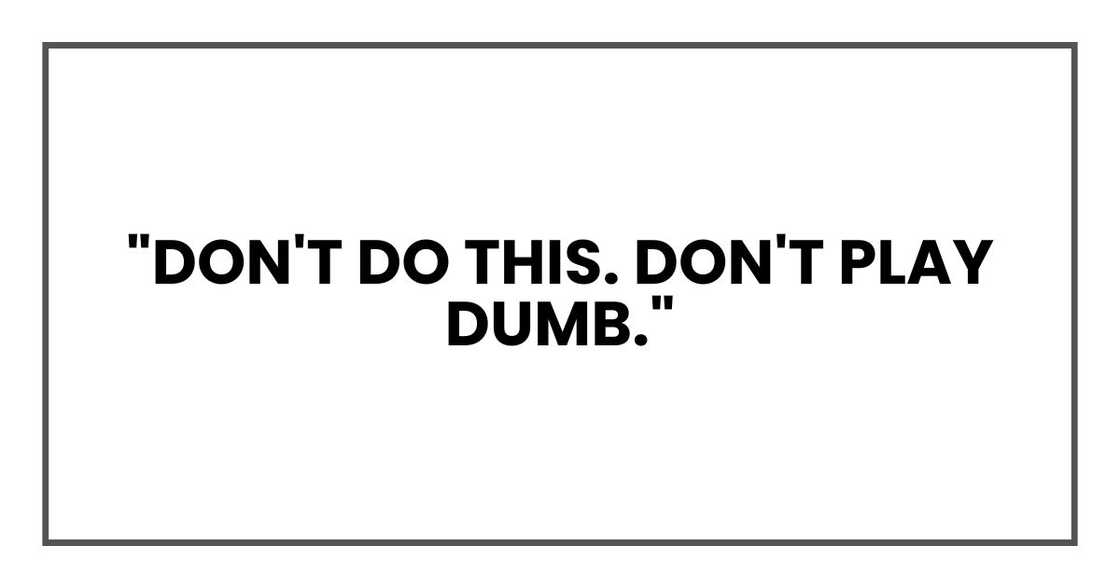 "Don't do this. Don't play dumb." "Don't do this. Don't play dumb."