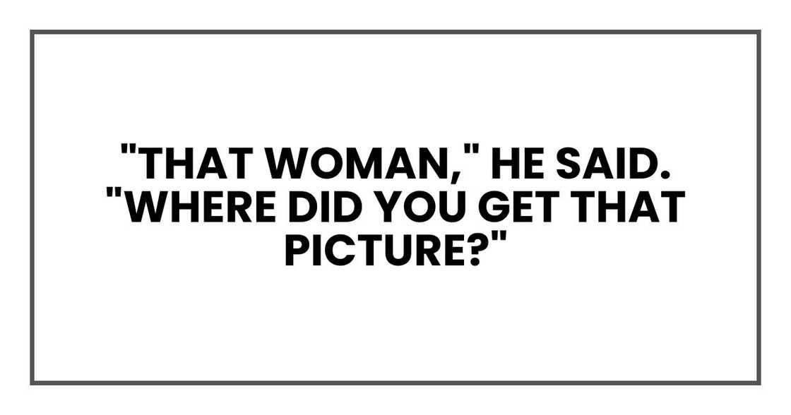 "That woman," he said. "Where did you get that picture?"