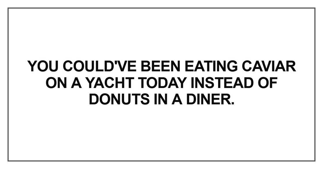 You could've been eating caviar on a yacht today You could've been eating caviar on a yacht today