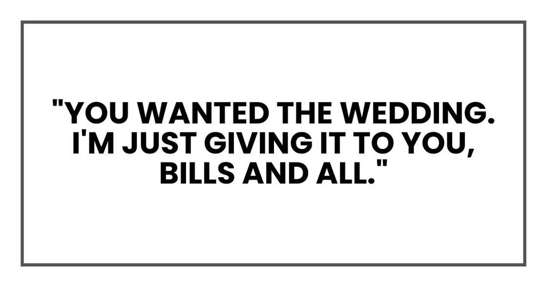"You wanted the wedding. I'm just giving it to you, bills and all." "You wanted the wedding. I'm just giving it to you, bills and all."