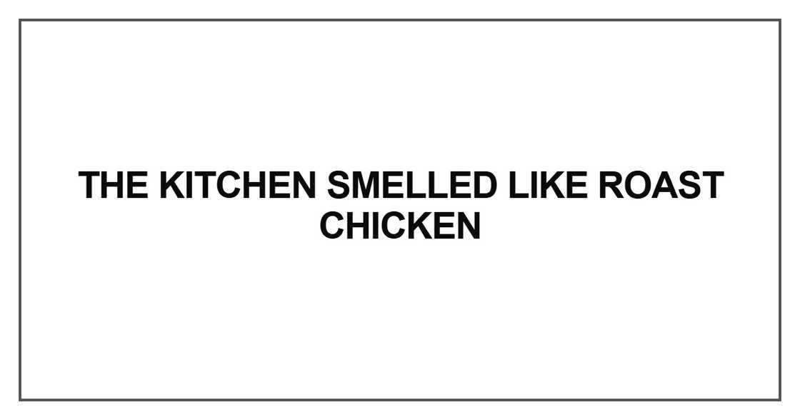 The kitchen smelled like roast chicken