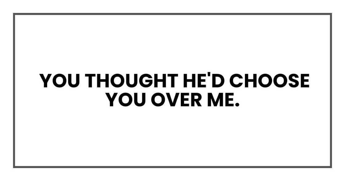You thought he'd choose you over me.