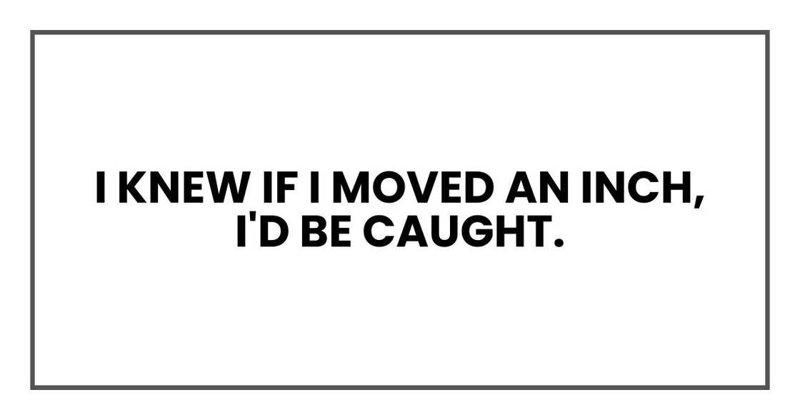 I knew if I moved an inch, I'd be caught. I knew if I moved an inch, I'd be caught.