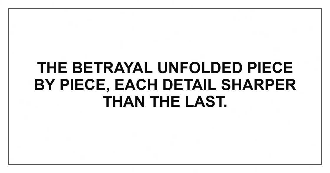 The betrayal unfolded piece by piece, each detail sharper than the last.