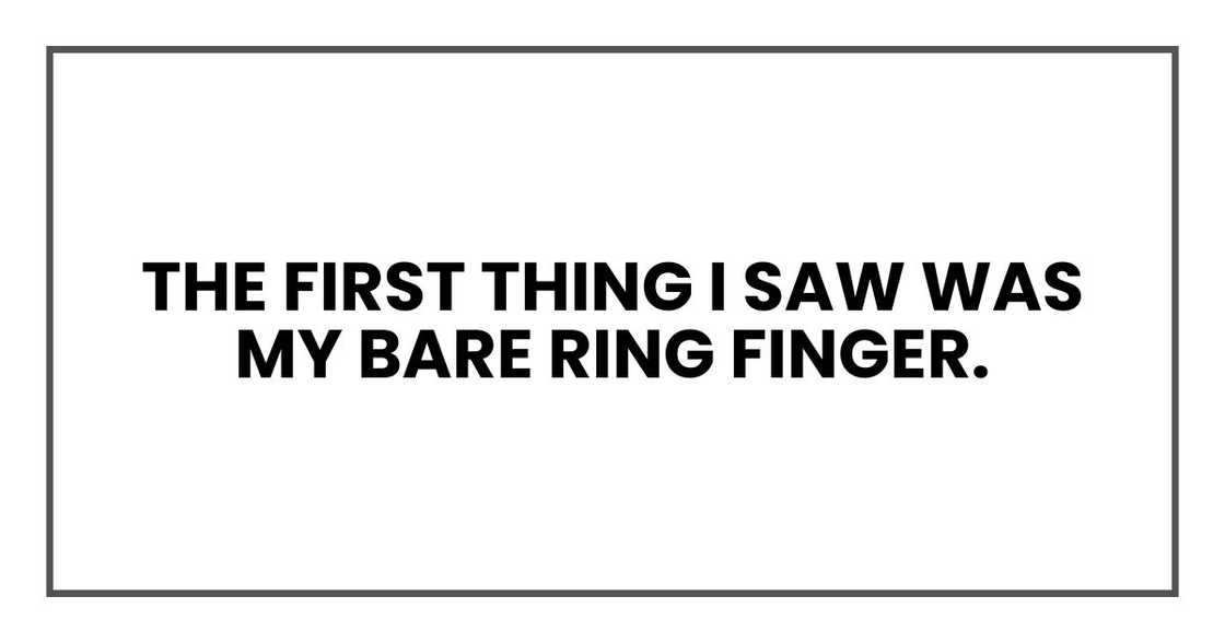 The first thing I saw was my bare ring finger. The first thing I saw was my bare ring finger.