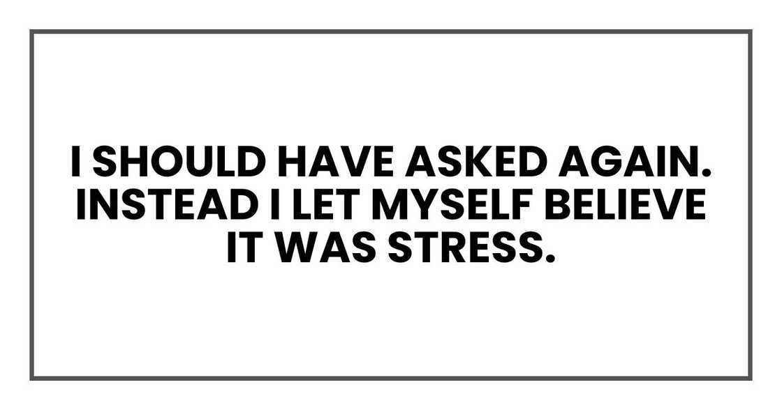 I should have asked again. Instead I let myself believe it was stress.