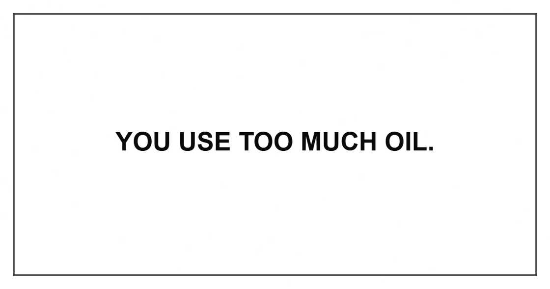 You use too much oil. You use too much oil.