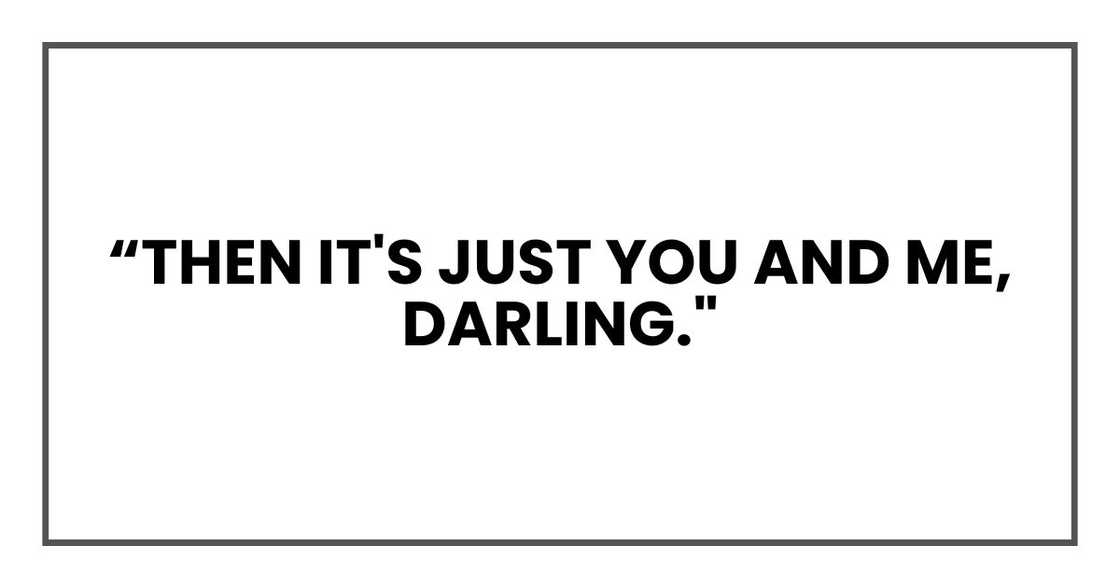 Then it's just you and me, darling." Then it's just you and me, darling."